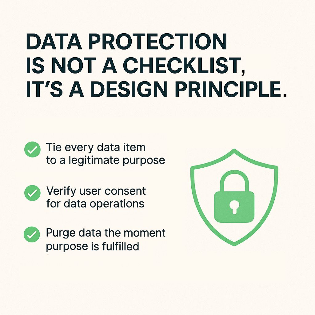 Data protection is not a checklist, it's a design principle - tie every data item to a legitimate purpose, verify user consent, purge data the moment purpose is fulfilled